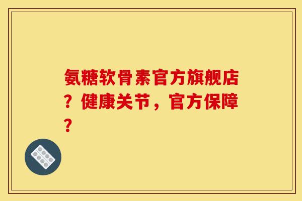 氨糖软骨素官方旗舰店？健康关节，官方保障？