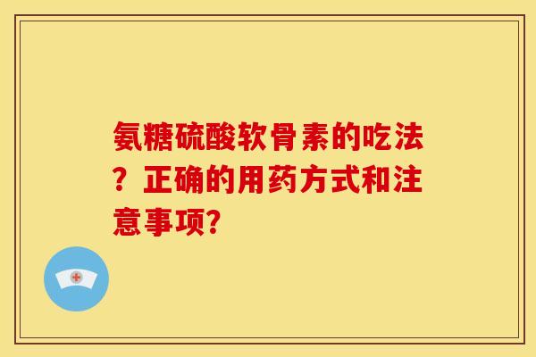 氨糖硫酸软骨素的吃法？正确的用药方式和注意事项？