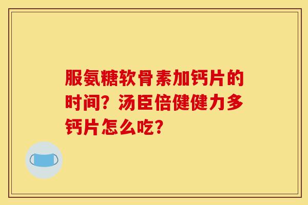 服氨糖软骨素加钙片的时间？汤臣倍健健力多钙片怎么吃？