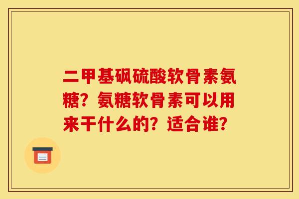 二甲基砜硫酸软骨素氨糖？氨糖软骨素可以用来干什么的？适合谁？