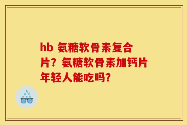 hb 氨糖软骨素复合片？氨糖软骨素加钙片年轻人能吃吗？