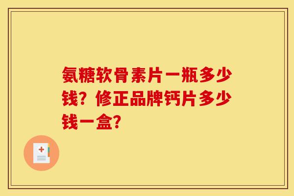 氨糖软骨素片一瓶多少钱？修正品牌钙片多少钱一盒？