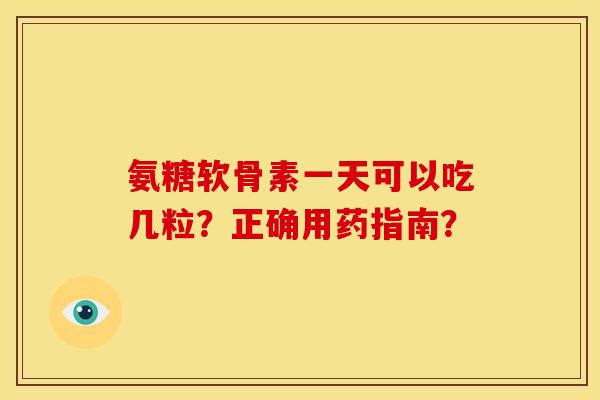 氨糖软骨素一天可以吃几粒？正确用药指南？