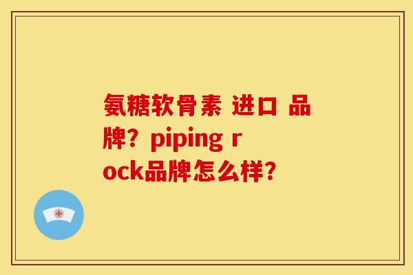 氨糖软骨素 进口 品牌？piping rock品牌怎么样？