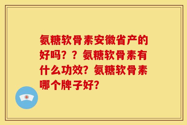 氨糖软骨素安徽省产的好吗？？氨糖软骨素有什么功效？氨糖软骨素哪个牌子好？