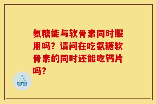 氨糖能与软骨素同时服用吗？请问在吃氨糖软骨素的同时还能吃钙片吗？