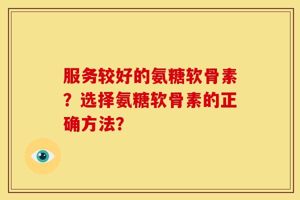 服务较好的氨糖软骨素？选择氨糖软骨素的正确方法？