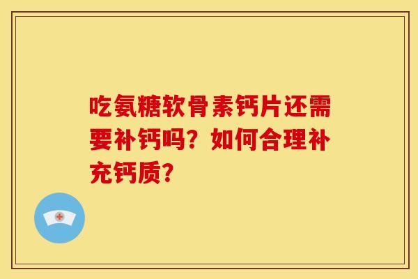 吃氨糖软骨素钙片还需要补钙吗？如何合理补充钙质？