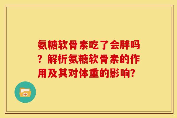 氨糖软骨素吃了会胖吗？解析氨糖软骨素的作用及其对体重的影响？