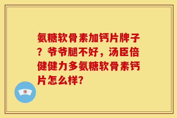 氨糖软骨素加钙片牌子？爷爷腿不好，汤臣倍健健力多氨糖软骨素钙片怎么样？