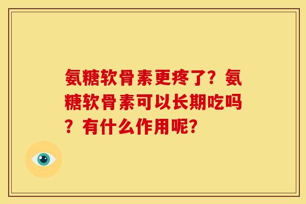 氨糖软骨素更疼了？氨糖软骨素可以长期吃吗？有什么作用呢？