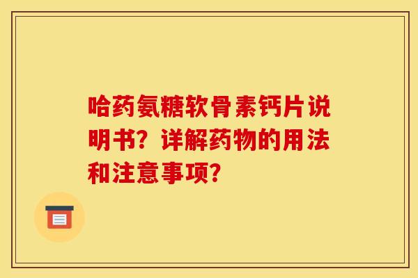 哈药氨糖软骨素钙片说明书？详解药物的用法和注意事项？