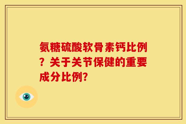 氨糖硫酸软骨素钙比例？关于关节保健的重要成分比例？