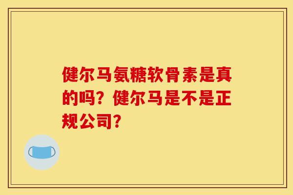 健尔马氨糖软骨素是真的吗？健尔马是不是正规公司？