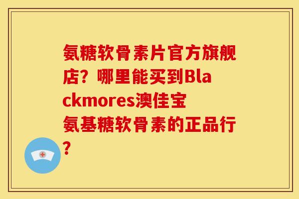 氨糖软骨素片官方旗舰店？哪里能买到Blackmores澳佳宝氨基糖软骨素的正品行？