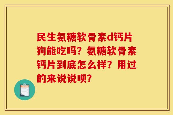 民生氨糖软骨素d钙片狗能吃吗？氨糖软骨素钙片到底怎么样？用过的来说说呗？