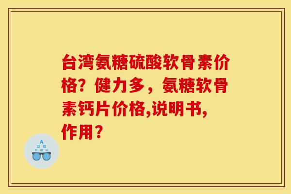 台湾氨糖硫酸软骨素价格？健力多，氨糖软骨素钙片价格,说明书,作用？