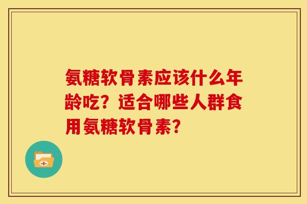 氨糖软骨素应该什么年龄吃？适合哪些人群食用氨糖软骨素？