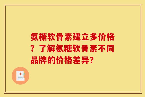 氨糖软骨素建立多价格？了解氨糖软骨素不同品牌的价格差异？