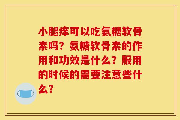 小腿痒可以吃氨糖软骨素吗？氨糖软骨素的作用和功效是什么？服用的时候的需要注意些什么？