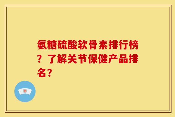氨糖硫酸软骨素排行榜？了解关节保健产品排名？