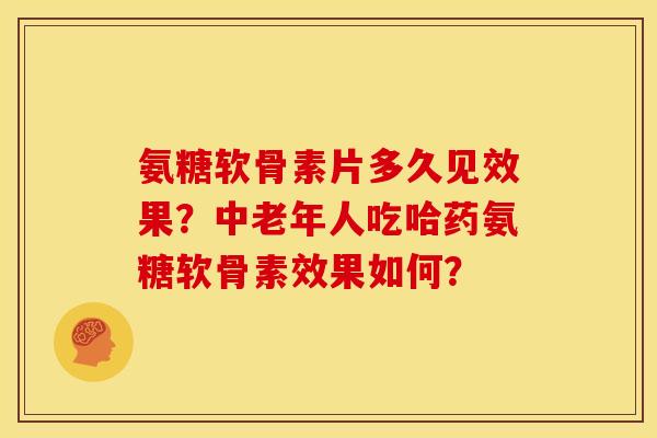 氨糖软骨素片多久见效果？中老年人吃哈药氨糖软骨素效果如何？
