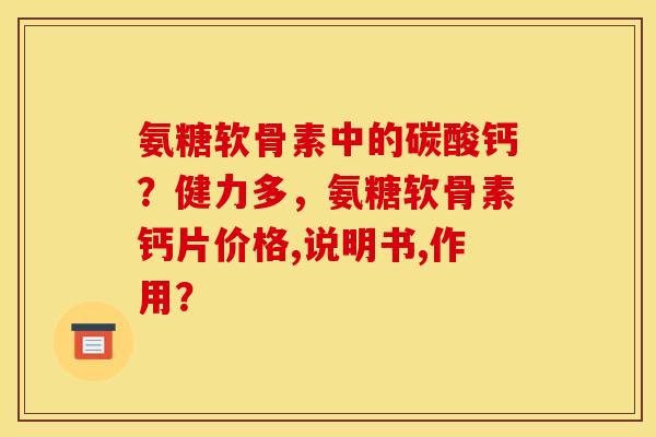 氨糖软骨素中的碳酸钙？健力多，氨糖软骨素钙片价格,说明书,作用？