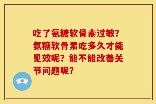 吃了氨糖软骨素过敏？氨糖软骨素吃多久才能见效呢？能不能改善关节问题呢？