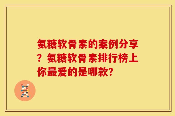 氨糖软骨素的案例分享？氨糖软骨素排行榜上你最爱的是哪款？