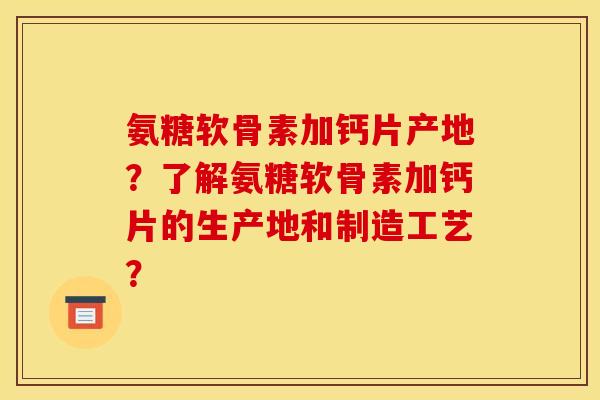 氨糖软骨素加钙片产地？了解氨糖软骨素加钙片的生产地和制造工艺？