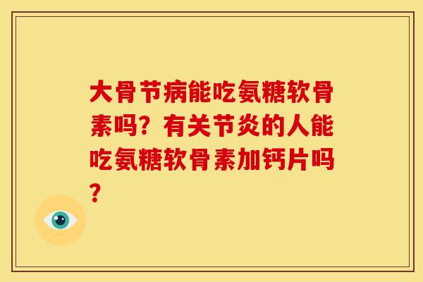 大骨节病能吃氨糖软骨素吗？有关节炎的人能吃氨糖软骨素加钙片吗？