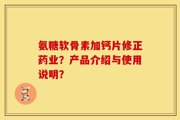 氨糖软骨素加钙片修正药业？产品介绍与使用说明？