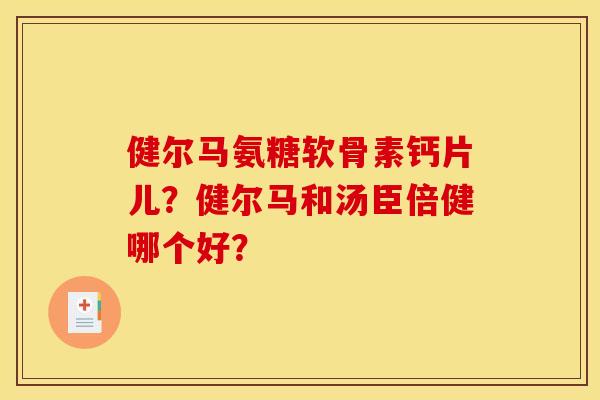 健尔马氨糖软骨素钙片儿？健尔马和汤臣倍健哪个好？