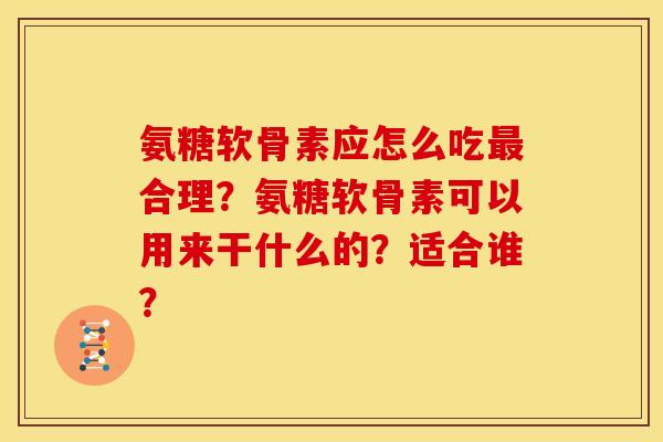 氨糖软骨素应怎么吃最合理？氨糖软骨素可以用来干什么的？适合谁？