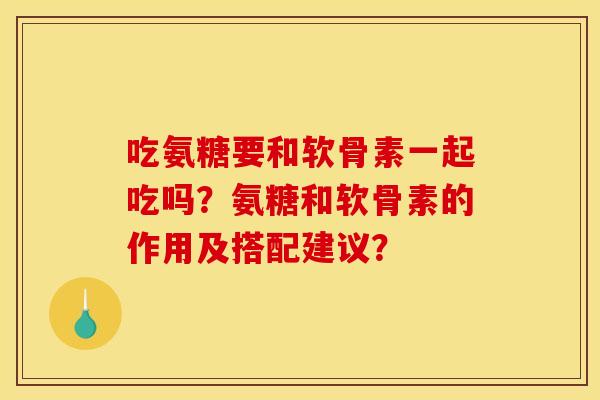 吃氨糖要和软骨素一起吃吗？氨糖和软骨素的作用及搭配建议？