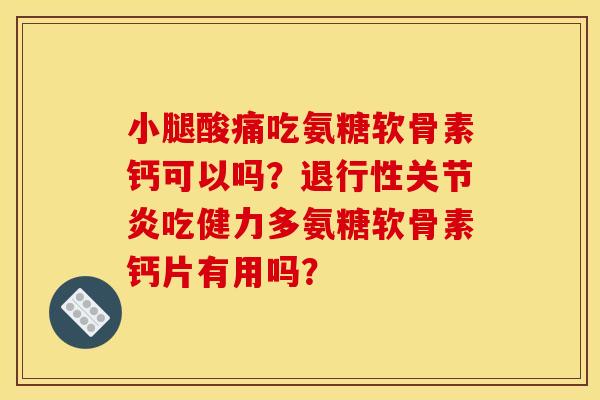 小腿酸痛吃氨糖软骨素钙可以吗？退行性关节炎吃健力多氨糖软骨素钙片有用吗？