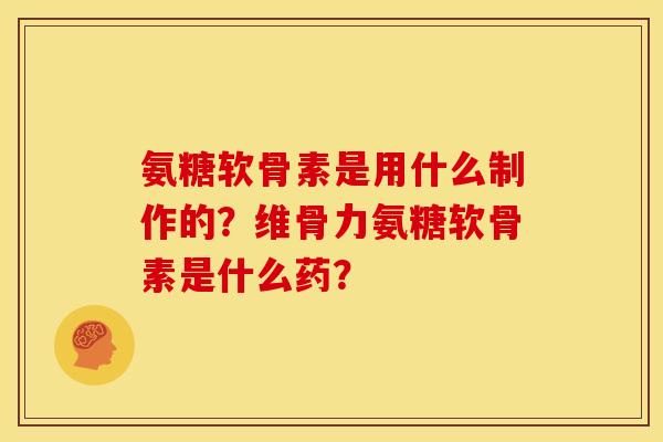 氨糖软骨素是用什么制作的？维骨力氨糖软骨素是什么药？