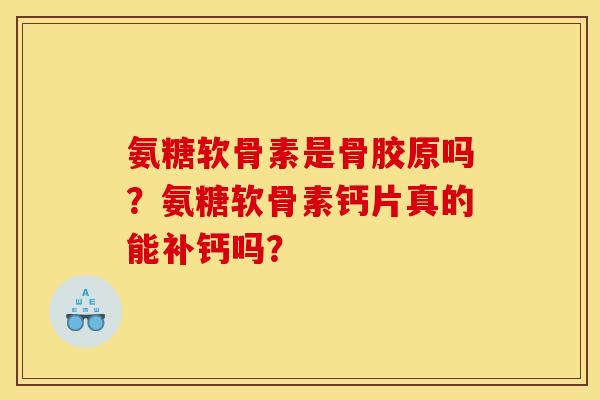 氨糖软骨素是骨胶原吗？氨糖软骨素钙片真的能补钙吗？