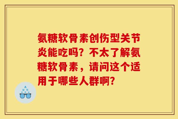 氨糖软骨素创伤型关节炎能吃吗？不太了解氨糖软骨素，请问这个适用于哪些人群啊？