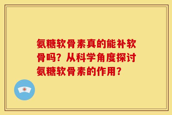 氨糖软骨素真的能补软骨吗？从科学角度探讨氨糖软骨素的作用？