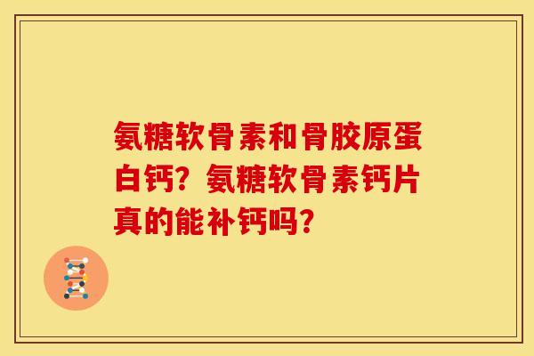 氨糖软骨素和骨胶原蛋白钙？氨糖软骨素钙片真的能补钙吗？