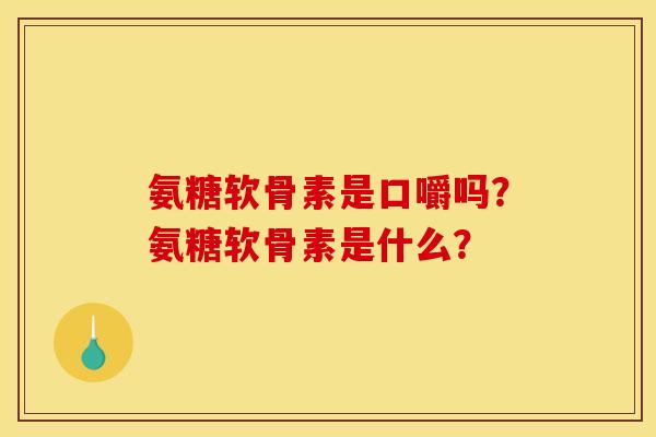 氨糖软骨素是口嚼吗？氨糖软骨素是什么？
