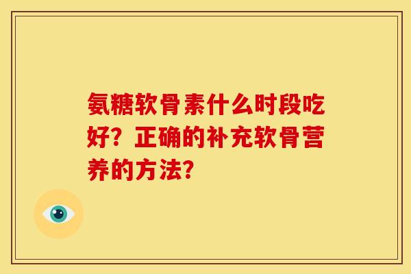 氨糖软骨素什么时段吃好？正确的补充软骨营养的方法？