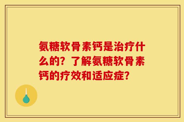 氨糖软骨素钙是治疗什么的？了解氨糖软骨素钙的疗效和适应症？