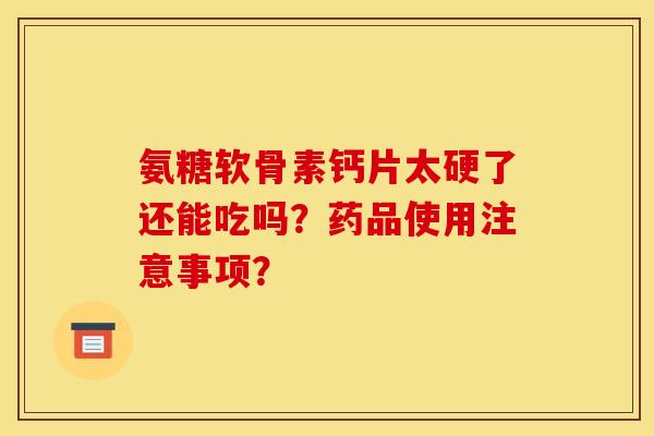 氨糖软骨素钙片太硬了还能吃吗？药品使用注意事项？
