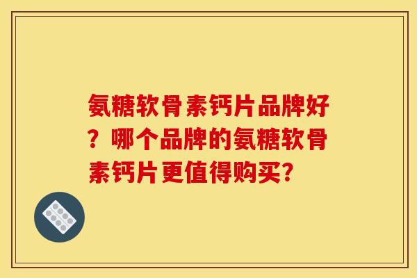 氨糖软骨素钙片品牌好？哪个品牌的氨糖软骨素钙片更值得购买？
