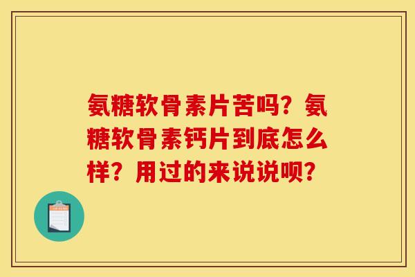 氨糖软骨素片苦吗？氨糖软骨素钙片到底怎么样？用过的来说说呗？