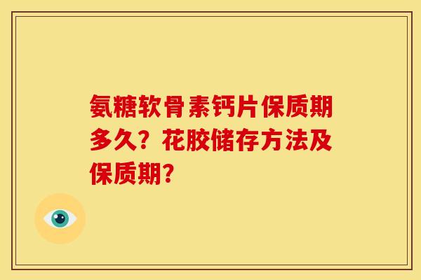 氨糖软骨素钙片保质期多久？花胶储存方法及保质期？