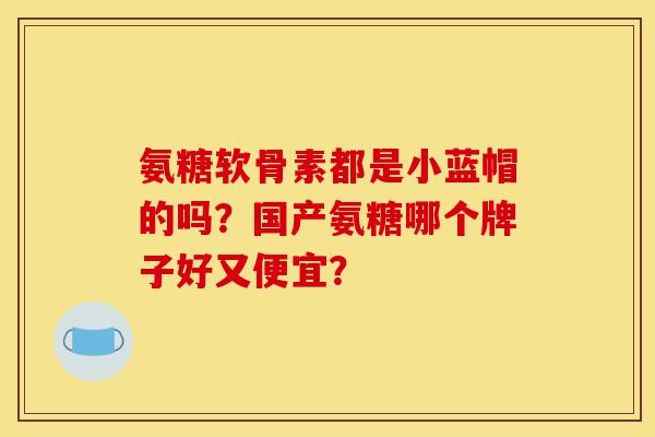 氨糖软骨素都是小蓝帽的吗？国产氨糖哪个牌子好又便宜？