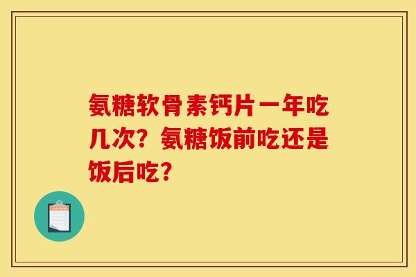 氨糖软骨素钙片一年吃几次？氨糖饭前吃还是饭后吃？
